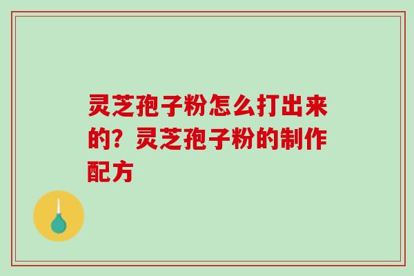 灵芝孢子粉怎么打出来的？灵芝孢子粉的制作配方