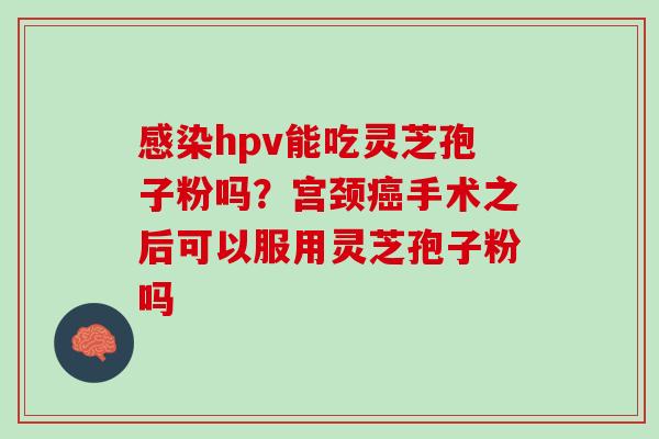 感染hpv能吃灵芝孢子粉吗？宫颈癌手术之后可以服用灵芝孢子粉吗