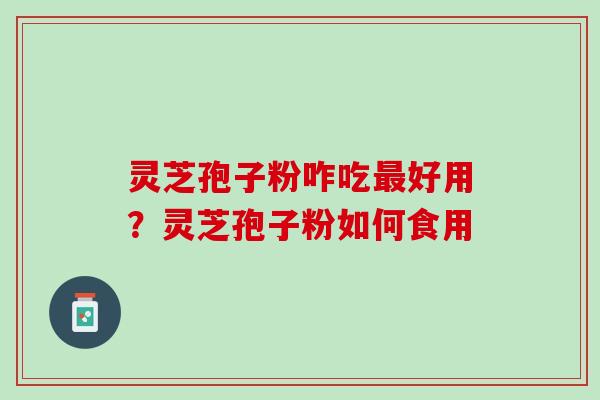 灵芝孢子粉咋吃最好用？灵芝孢子粉如何食用