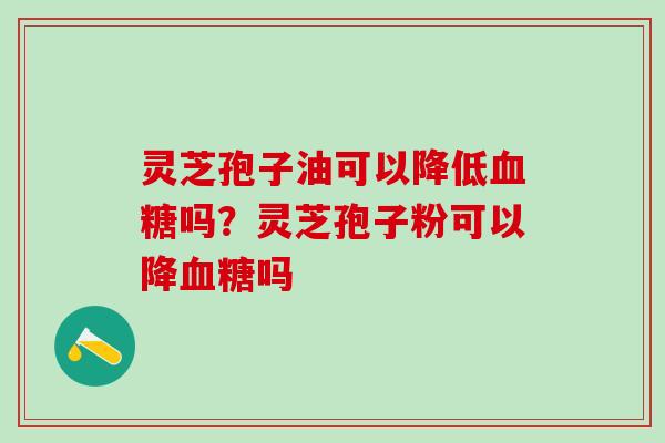 灵芝孢子油可以降低吗?灵芝孢子粉可以降吗 灵芝孢子油可以降低吗?灵芝孢子粉可以降吗