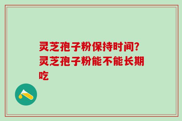 灵芝孢子粉保持时间？灵芝孢子粉能不能长期吃