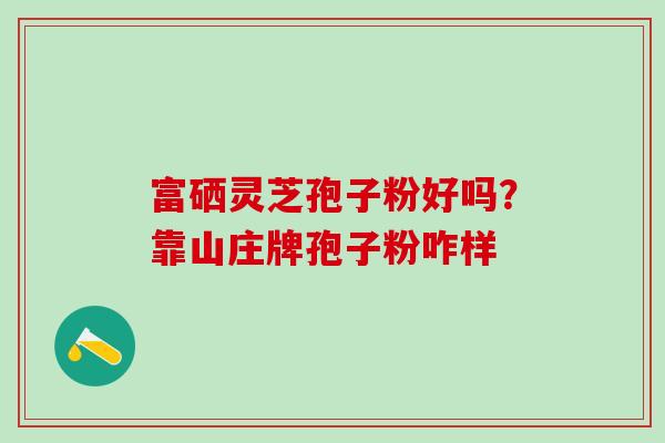 富硒灵芝孢子粉好吗？靠山庄牌孢子粉咋样