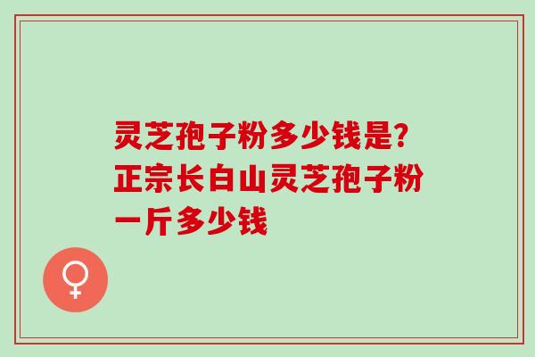 灵芝孢子粉多少钱是？正宗长白山灵芝孢子粉一斤多少钱