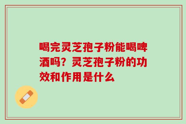 喝完灵芝孢子粉能喝啤酒吗？灵芝孢子粉的功效和作用是什么