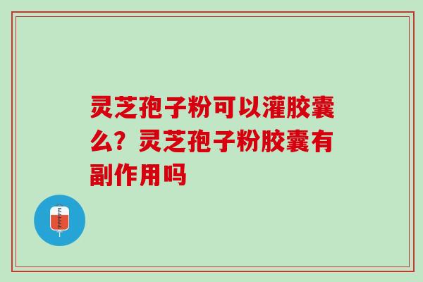 灵芝孢子粉可以灌胶囊么？灵芝孢子粉胶囊有副作用吗