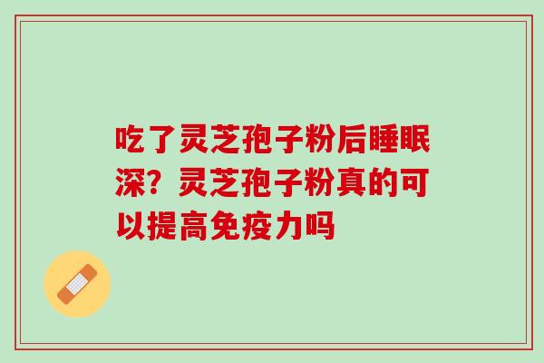 吃了灵芝孢子粉后深？灵芝孢子粉真的可以提高免疫力吗