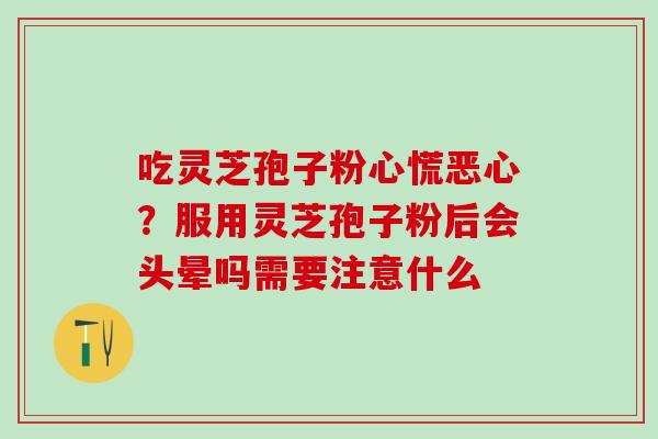 吃灵芝孢子粉心慌恶心？服用灵芝孢子粉后会头晕吗需要注意什么