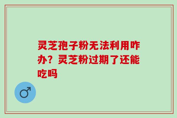 灵芝孢子粉无法利用咋办?灵芝粉过期了还能吃吗 灵芝孢子粉无法利用咋办?灵芝粉过期了还能吃吗