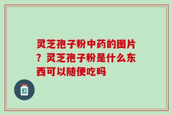 灵芝孢子粉的图片?灵芝孢子粉是什么东西可以随便吃吗 灵芝孢子粉的图片?灵芝孢子粉是什么东西可以随便吃吗
