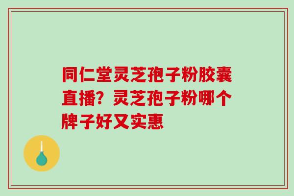 同仁堂灵芝孢子粉胶囊直播？灵芝孢子粉哪个牌子好又实惠