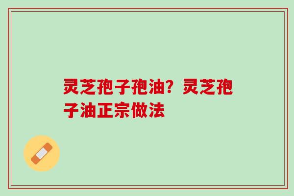 灵芝孢子孢油？灵芝孢子油正宗做法
