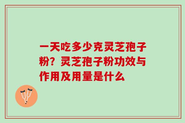 一天吃多少克灵芝孢子粉？灵芝孢子粉功效与作用及用量是什么