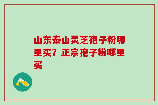 山东泰山灵芝孢子粉哪里买？正宗孢子粉哪里买
