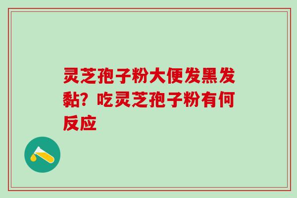 灵芝孢子粉大便发黑发黏?吃灵芝孢子粉有何反应 灵芝孢子粉大便发黑发黏?吃灵芝孢子粉有何反应