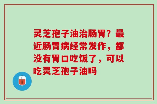 灵芝孢子油肠胃?近肠胃经常发作,都没有胃口吃饭了,可以吃灵芝孢子油吗 灵芝孢子油肠胃?近肠胃经常发作,都没有胃口吃饭了,可以吃灵芝孢子油吗