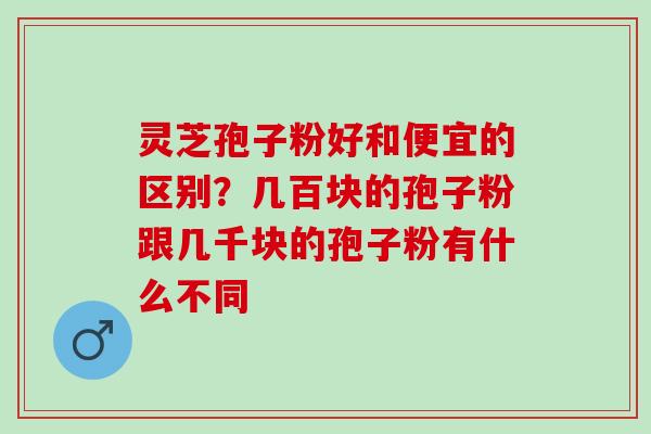 灵芝孢子粉好和便宜的区别？几百块的孢子粉跟几千块的孢子粉有什么不同