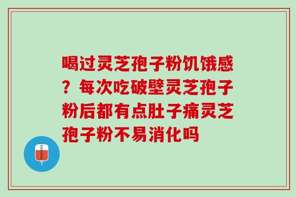 喝过灵芝孢子粉饥饿感?每次吃破壁灵芝孢子粉后都有点肚子痛灵芝孢子粉不易消化吗 喝过灵芝孢子粉饥饿感?每次吃破壁灵芝孢子粉后都有点肚子痛灵芝孢子粉不易消化吗