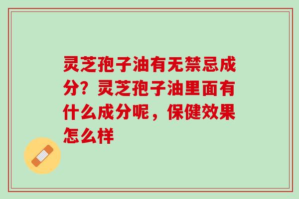 灵芝孢子油有无禁忌成分？灵芝孢子油里面有什么成分呢，保健效果怎么样