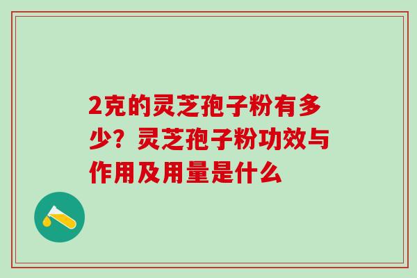 2克的灵芝孢子粉有多少？灵芝孢子粉功效与作用及用量是什么