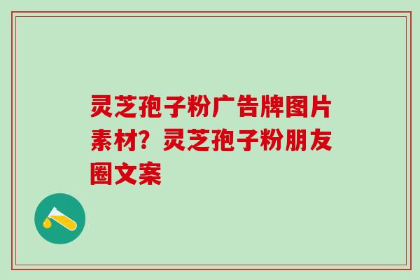 灵芝孢子粉广告牌图片素材？灵芝孢子粉朋友圈文案