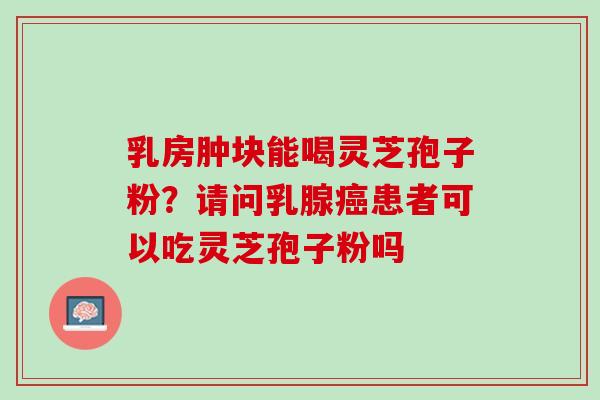 乳房肿块能喝灵芝孢子粉？请问乳腺癌患者可以吃灵芝孢子粉吗