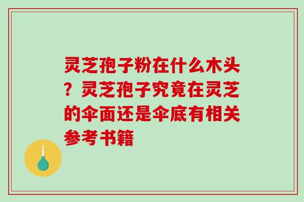 灵芝孢子粉在什么木头？灵芝孢子究竟在灵芝的伞面还是伞底有相关参考书籍