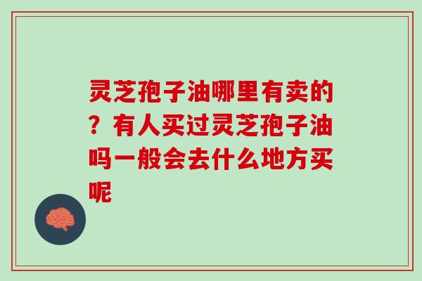 灵芝孢子油哪里有卖的？有人买过灵芝孢子油吗一般会去什么地方买呢