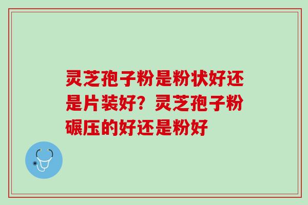 灵芝孢子粉是粉状好还是片装好？灵芝孢子粉碾压的好还是粉好