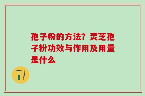 孢子粉的方法？灵芝孢子粉功效与作用及用量是什么