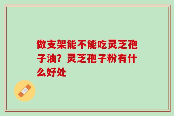 做支架能不能吃灵芝孢子油？灵芝孢子粉有什么好处
