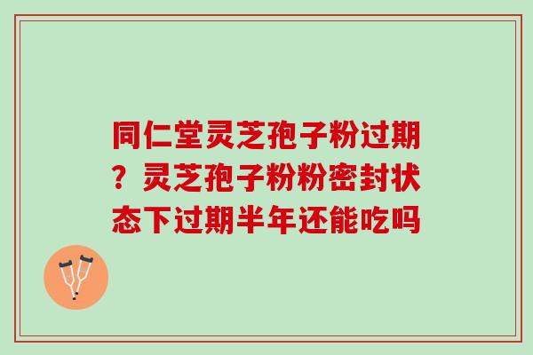 同仁堂灵芝孢子粉过期？灵芝孢子粉粉密封状态下过期半年还能吃吗