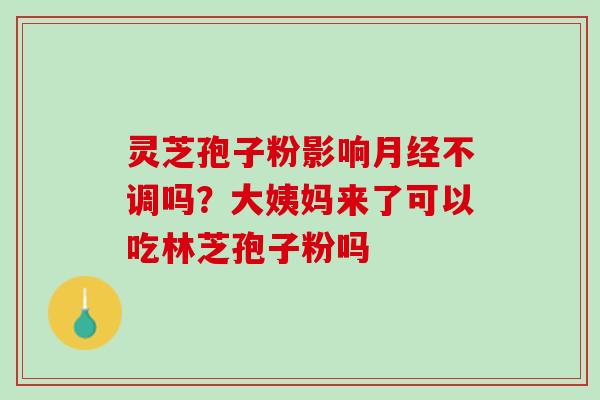 灵芝孢子粉影响月经不调吗？大姨妈来了可以吃林芝孢子粉吗