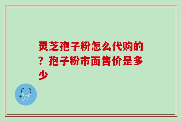 灵芝孢子粉怎么代购的？孢子粉市面售价是多少