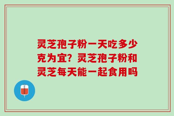 灵芝孢子粉一天吃多少克为宜？灵芝孢子粉和灵芝每天能一起食用吗