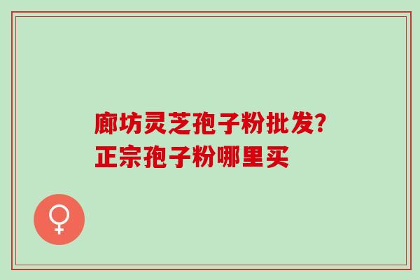 廊坊灵芝孢子粉批发？正宗孢子粉哪里买