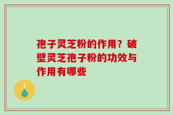 孢子灵芝粉的作用？破壁灵芝孢子粉的功效与作用有哪些
