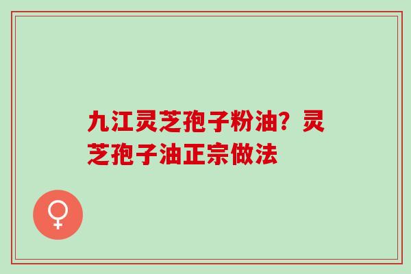 九江灵芝孢子粉油？灵芝孢子油正宗做法