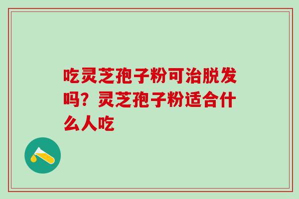 吃灵芝孢子粉可治脱发吗？灵芝孢子粉适合什么人吃