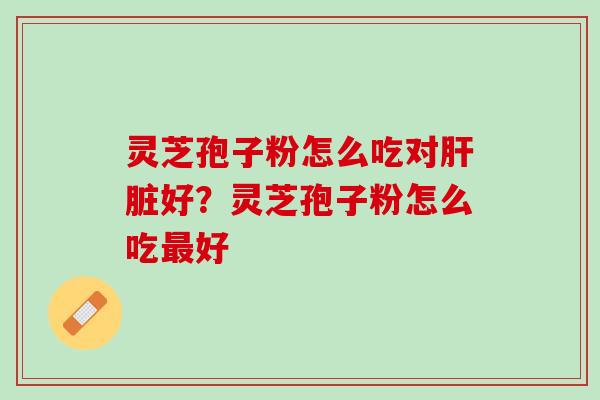 灵芝孢子粉怎么吃对肝脏好？灵芝孢子粉怎么吃最好