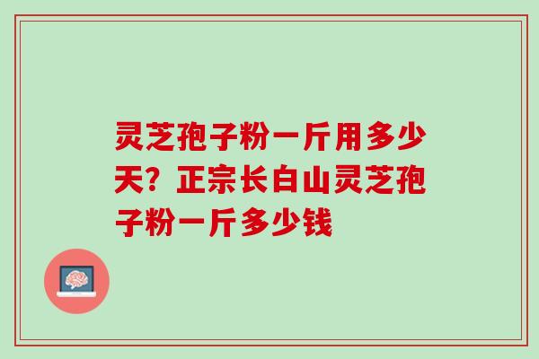 灵芝孢子粉一斤用多少天？正宗长白山灵芝孢子粉一斤多少钱