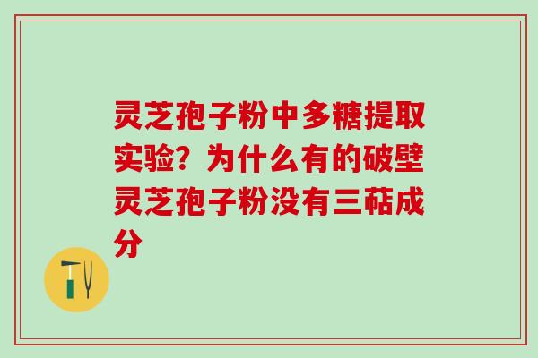 灵芝孢子粉中多糖提取实验？为什么有的破壁灵芝孢子粉没有三萜成分