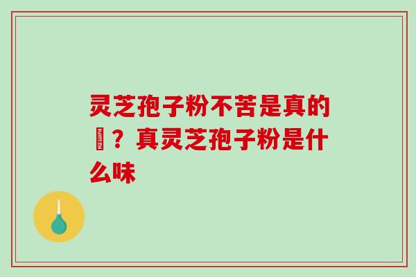 灵芝孢子粉不苦是真的嗎？真灵芝孢子粉是什么味