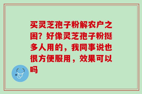 买灵芝孢子粉解农户之困？好像灵芝孢子粉挺多人用的，我同事说也很方便服用，效果可以吗