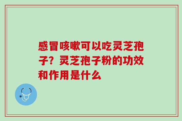 感冒咳嗽可以吃灵芝孢子？灵芝孢子粉的功效和作用是什么