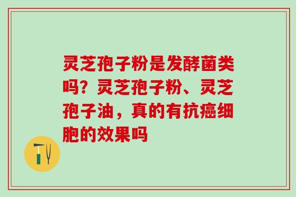 灵芝孢子粉是发酵菌类吗?灵芝孢子粉、灵芝孢子油,真的有抗细胞的效果吗 灵芝孢子粉是发酵菌类吗?灵芝孢子粉、灵芝孢子油,真的有抗细胞的效果吗