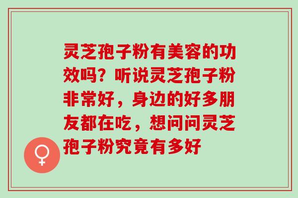 灵芝孢子粉有美容的功效吗？听说灵芝孢子粉非常好，身边的好多朋友都在吃，想问问灵芝孢子粉究竟有多好