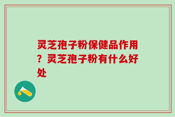 灵芝孢子粉保健品作用？灵芝孢子粉有什么好处