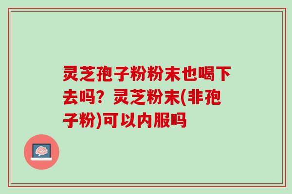 灵芝孢子粉粉末也喝下去吗？灵芝粉末(非孢子粉)可以内服吗