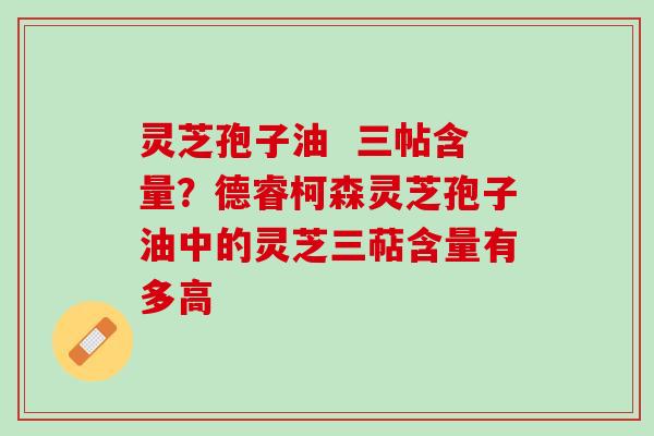 灵芝孢子油  三帖含量？德睿柯森灵芝孢子油中的灵芝三萜含量有多高