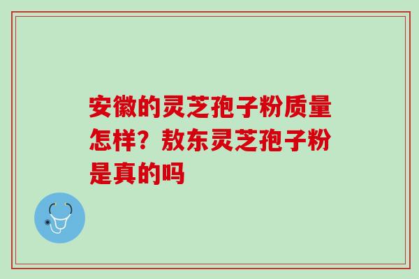 安徽的灵芝孢子粉质量怎样？敖东灵芝孢子粉是真的吗